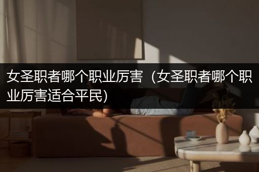 女圣职者哪个职业厉害（女圣职者哪个职业厉害适合平民）